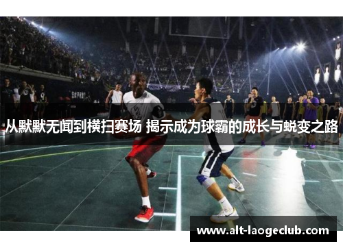 从默默无闻到横扫赛场 揭示成为球霸的成长与蜕变之路