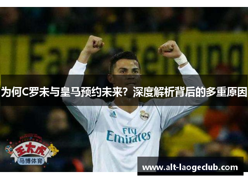 为何C罗未与皇马预约未来？深度解析背后的多重原因