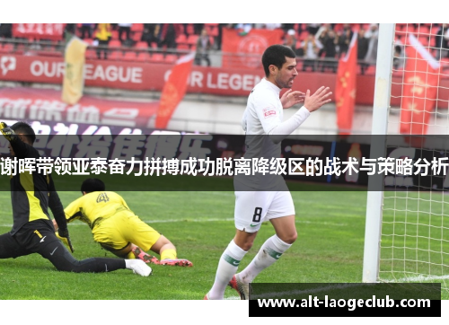 谢晖带领亚泰奋力拼搏成功脱离降级区的战术与策略分析 谢晖带领亚泰奋力拼搏成功脱离降级区的战术与策略分析