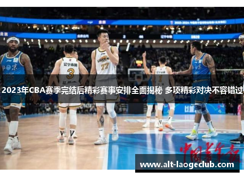 2023年CBA赛季完结后精彩赛事安排全面揭秘 多项精彩对决不容错过 2023年CBA赛季完结后精彩赛事安排全面揭秘 多项精彩对决不容错过
