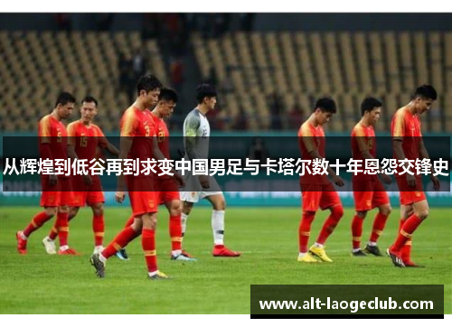 从辉煌到低谷再到求变中国男足与卡塔尔数十年恩怨交锋史