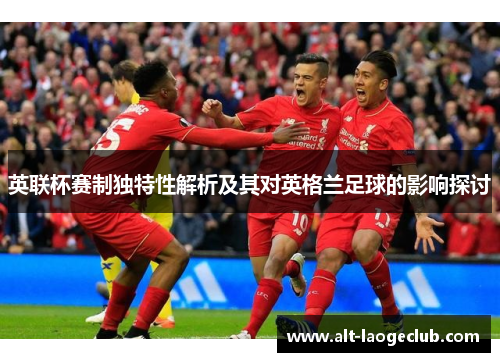 英联杯赛制独特性解析及其对英格兰足球的影响探讨 英联杯赛制独特性解析及其对英格兰足球的影响探讨