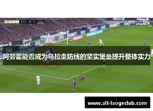 阿劳霍能否成为乌拉圭防线的坚实堡垒提升整体实力
