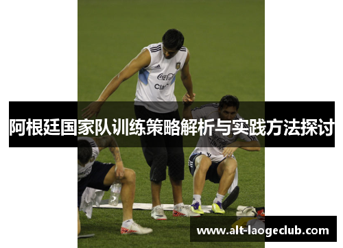阿根廷国家队训练策略解析与实践方法探讨