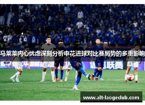 马莱莱内心忧虑深刻分析申花进球对比赛局势的多重影响