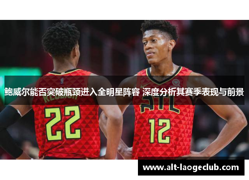 鲍威尔能否突破瓶颈进入全明星阵容 深度分析其赛季表现与前景