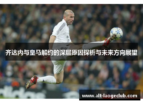 齐达内与皇马解约的深层原因探析与未来方向展望