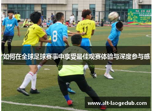 如何在全球足球赛事中享受最佳观赛体验与深度参与感