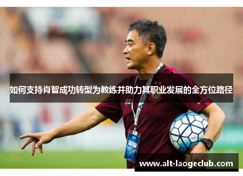 如何支持肖智成功转型为教练并助力其职业发展的全方位路径 如何支持肖智成功转型为教练并助力其职业发展的全方位路径