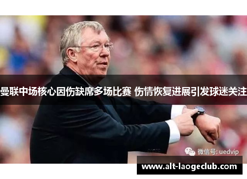 曼联中场核心因伤缺席多场比赛 伤情恢复进展引发球迷关注