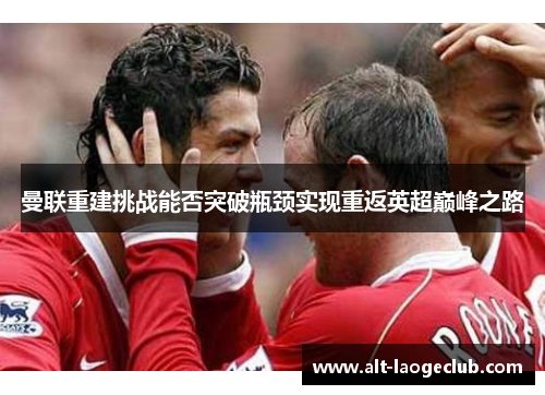 曼联重建挑战能否突破瓶颈实现重返英超巅峰之路