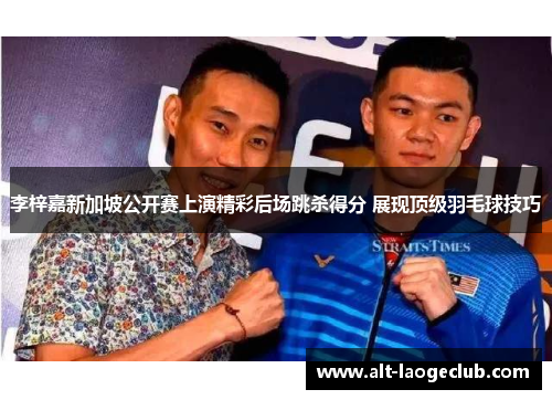 李梓嘉新加坡公开赛上演精彩后场跳杀得分 展现顶级羽毛球技巧