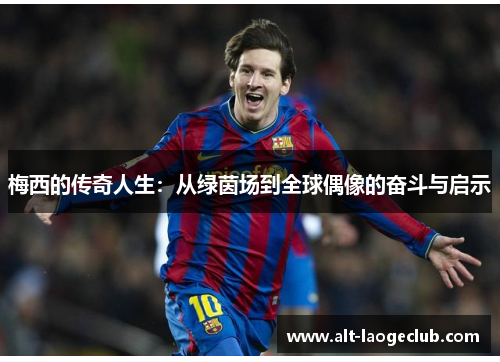 梅西的传奇人生：从绿茵场到全球偶像的奋斗与启示