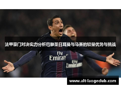 法甲豪门对决实力分析巴黎圣日耳曼与马赛的较量优势与挑战