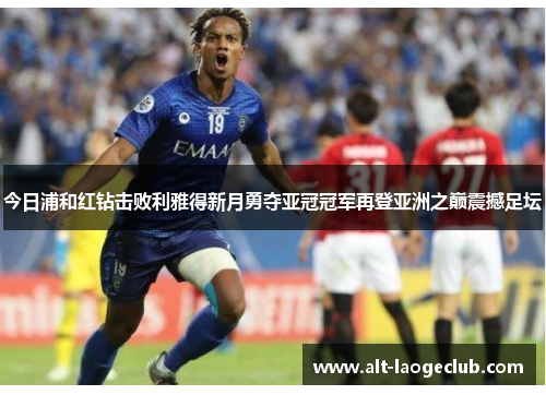 今日浦和红钻击败利雅得新月勇夺亚冠冠军再登亚洲之巅震撼足坛 今日浦和红钻击败利雅得新月勇夺亚冠冠军再登亚洲之巅震撼足坛