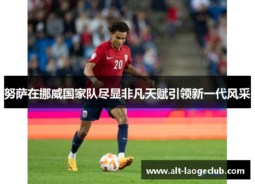 努萨在挪威国家队尽显非凡天赋引领新一代风采