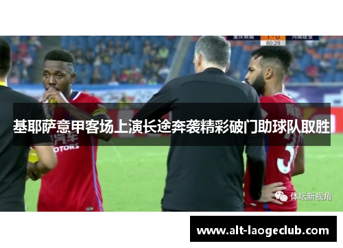 基耶萨意甲客场上演长途奔袭精彩破门助球队取胜