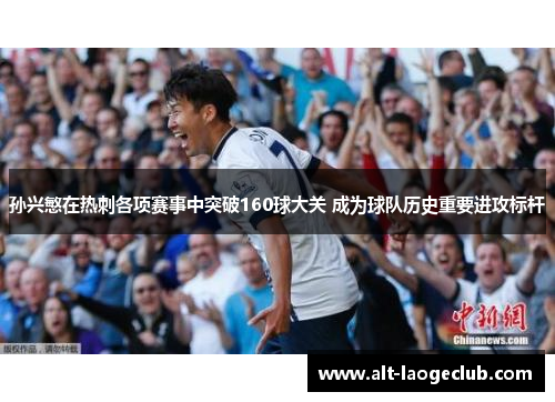 孙兴慜在热刺各项赛事中突破160球大关 成为球队历史重要进攻标杆