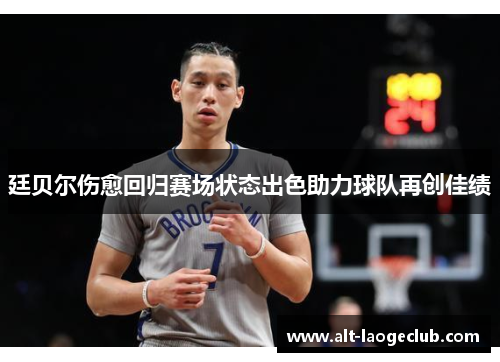 廷贝尔伤愈回归赛场状态出色助力球队再创佳绩 廷贝尔伤愈回归赛场状态出色助力球队再创佳绩