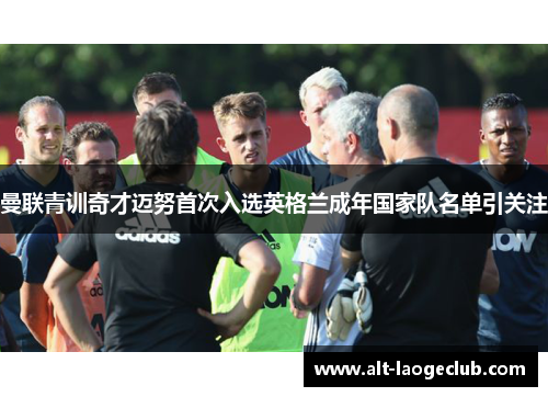 曼联青训奇才迈努首次入选英格兰成年国家队名单引关注