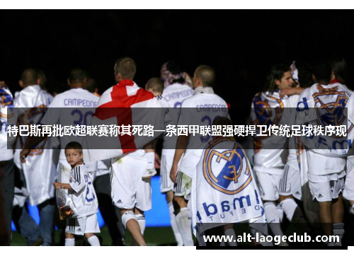 特巴斯再批欧超联赛称其死路一条西甲联盟强硬捍卫传统足球秩序现 特巴斯再批欧超联赛称其死路一条西甲联盟强硬捍卫传统足球秩序现