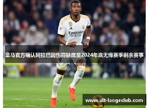 皇马官方确认阿拉巴因伤将缺席至2024年底无缘赛季剩余赛事 皇马官方确认阿拉巴因伤将缺席至2024年底无缘赛季剩余赛事