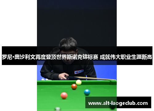 罗尼·奥沙利文再度登顶世界斯诺克锦标赛 成就伟大职业生涯新高