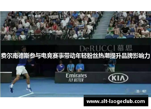 费尔南德斯参与电竞赛事带动年轻粉丝热潮提升品牌影响力