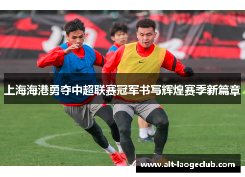 上海海港勇夺中超联赛冠军书写辉煌赛季新篇章