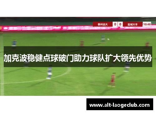 加克波稳健点球破门助力球队扩大领先优势
