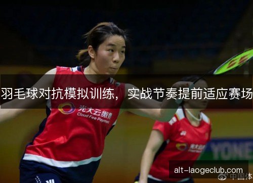 羽毛球对抗模拟训练，实战节奏提前适应赛场